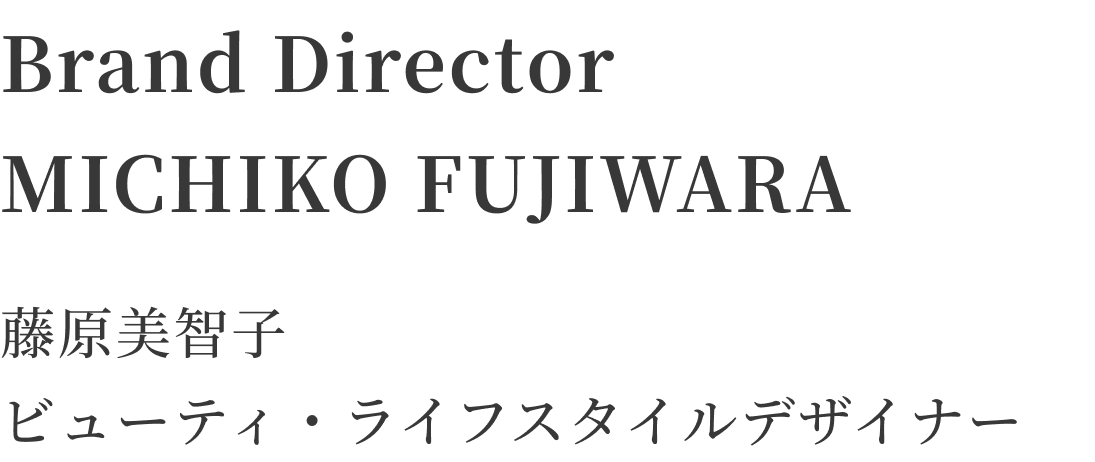 Brand Director MICHIKO FUJIWARA
藤原美智子 ビューティ・ライフスタイルデザイナー